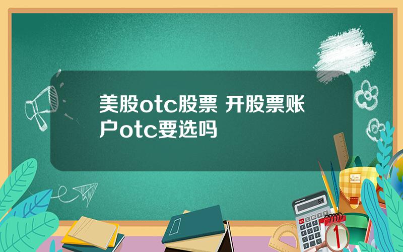 美股otc股票 开股票账户otc要选吗